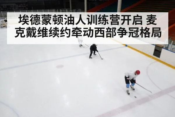 埃德蒙顿油人训练营开启 麦克戴维续约牵动西部争冠格局