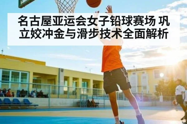 名古屋亚运会女子铅球赛场 巩立姣冲金与滑步技术全面解析