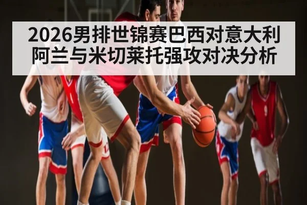 2026男排世锦赛巴西对意大利阿兰与米切莱托强攻对决分析