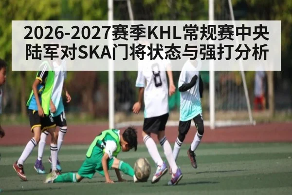 2026-2027赛季KHL常规赛中央陆军对SKA门将状态与强打分析