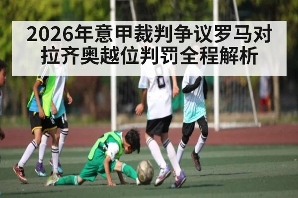 2026年意甲裁判争议罗马对拉齐奥越位判罚全程解析