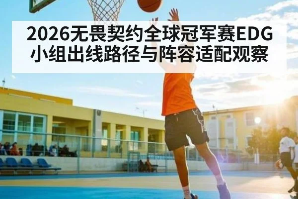 2026无畏契约全球冠军赛EDG小组出线路径与阵容适配观察