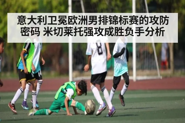 意大利卫冕欧洲男排锦标赛的攻防密码 米切莱托强攻成胜负手分析