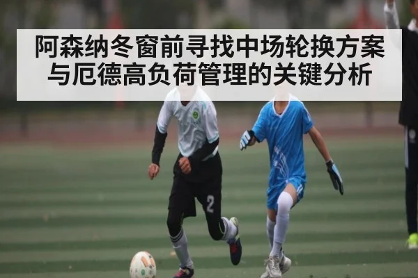 阿森纳冬窗前寻找中场轮换方案与厄德高负荷管理的关键分析