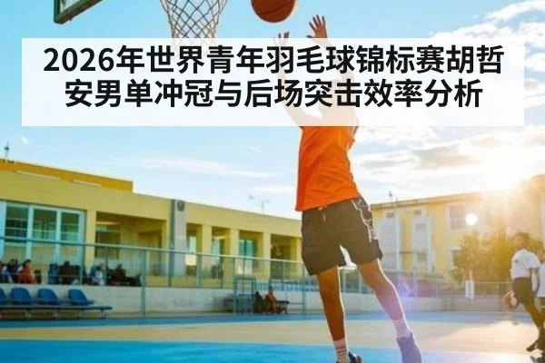 2026年世界青年羽毛球锦标赛胡哲安男单冲冠与后场突击效率分析