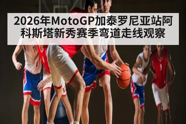2026年MotoGP加泰罗尼亚站阿科斯塔新秀赛季弯道走线观察